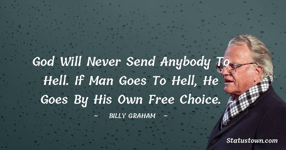 Billy Graham Quotes - God will never send anybody to hell. If man goes to hell, he goes by his own free choice.